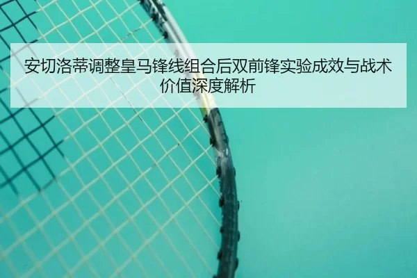 安切洛蒂调整皇马锋线组合后双前锋实验成效与战术价值深度解析