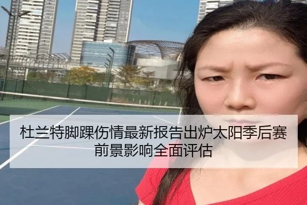 杜兰特脚踝伤情最新报告出炉太阳季后赛前景影响全面评估