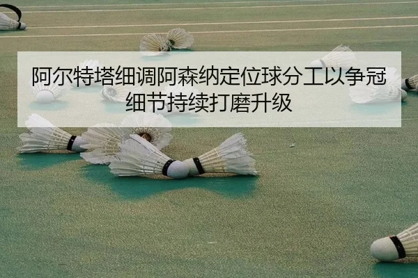 阿尔特塔细调阿森纳定位球分工以争冠细节持续打磨升级