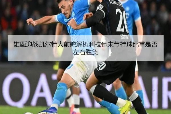 雄鹿迎战凯尔特人前瞻解析利拉德末节持球比重是否左右胜负