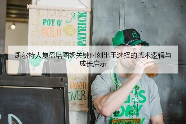 凯尔特人复盘塔图姆关键时刻出手选择的战术逻辑与成长启示